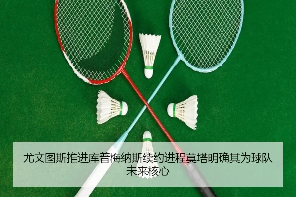 尤文图斯推进库普梅纳斯续约进程莫塔明确其为球队未来核心
