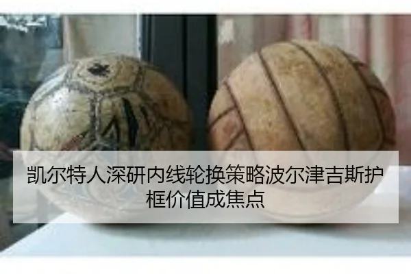 凯尔特人深研内线轮换策略波尔津吉斯护框价值成焦点